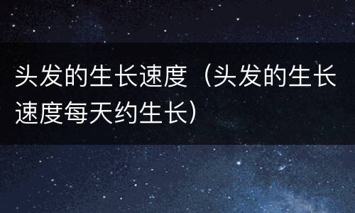 头发的生长速度（头发的生长速度每天约生长）