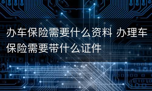 办车保险需要什么资料 办理车保险需要带什么证件