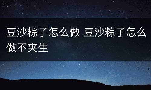 豆沙粽子怎么做 豆沙粽子怎么做不夹生
