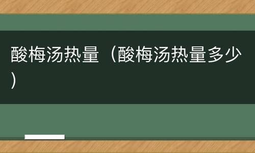 酸梅汤热量（酸梅汤热量多少）