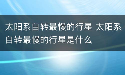 太阳系自转最慢的行星 太阳系自转最慢的行星是什么