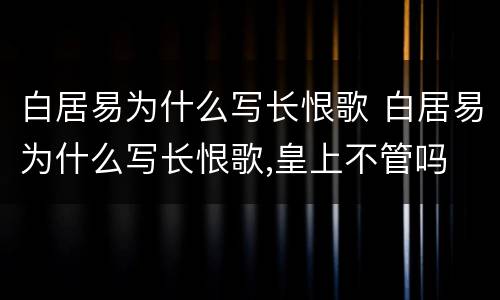 白居易为什么写长恨歌 白居易为什么写长恨歌,皇上不管吗