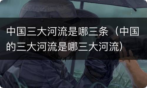 中国三大河流是哪三条（中国的三大河流是哪三大河流）