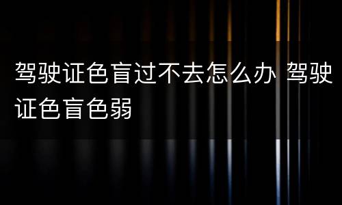 驾驶证色盲过不去怎么办 驾驶证色盲色弱
