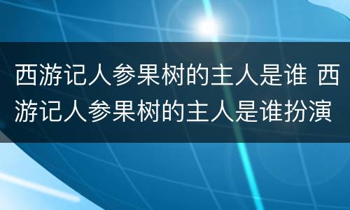 西游记人参果树的主人是谁 西游记人参果树的主人是谁扮演的