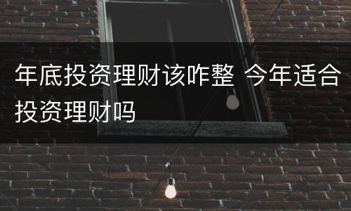 年底投资理财该咋整 今年适合投资理财吗