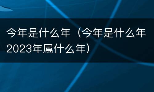今年是什么年（今年是什么年2023年属什么年）