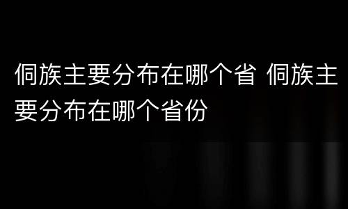 侗族主要分布在哪个省 侗族主要分布在哪个省份