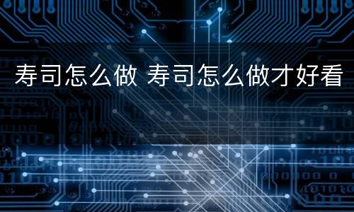 寿司怎么做 寿司怎么做才好看