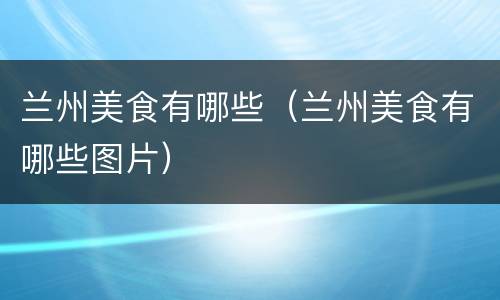 兰州美食有哪些（兰州美食有哪些图片）