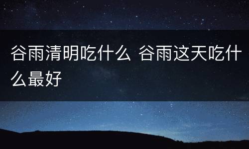 谷雨清明吃什么 谷雨这天吃什么最好