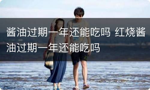 酱油过期一年还能吃吗 红烧酱油过期一年还能吃吗