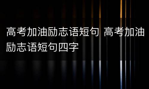 高考加油励志语短句 高考加油励志语短句四字
