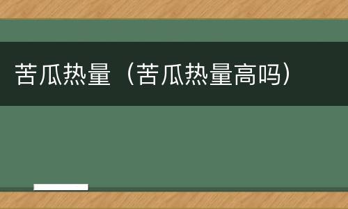 苦瓜热量（苦瓜热量高吗）