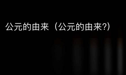 公元的由来（公元的由来?）