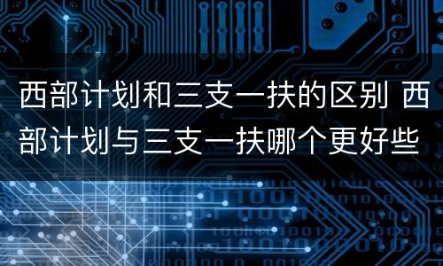 西部计划和三支一扶的区别 西部计划与三支一扶哪个更好些