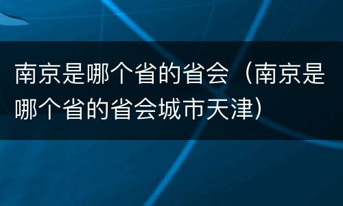 南京是哪个省的省会（南京是哪个省的省会城市天津）