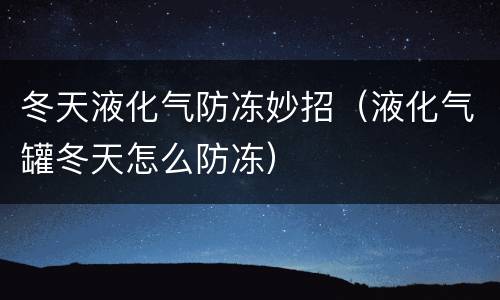 冬天液化气防冻妙招（液化气罐冬天怎么防冻）