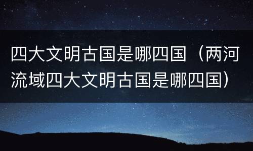 四大文明古国是哪四国（两河流域四大文明古国是哪四国）