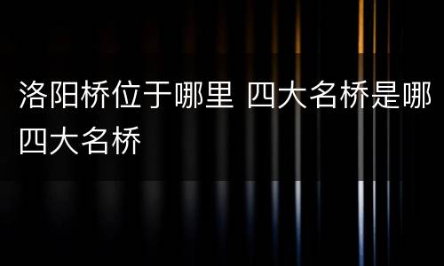 洛阳桥位于哪里 四大名桥是哪四大名桥
