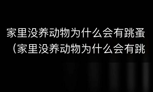 家里没养动物为什么会有跳蚤（家里没养动物为什么会有跳蚤有土跳骚吗）