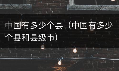 中国有多少个县（中国有多少个县和县级市）