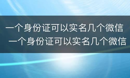 一个身份证可以实名几个微信 一个身份证可以实名几个微信零钱
