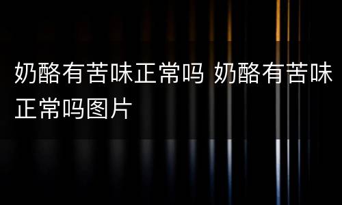 奶酪有苦味正常吗 奶酪有苦味正常吗图片
