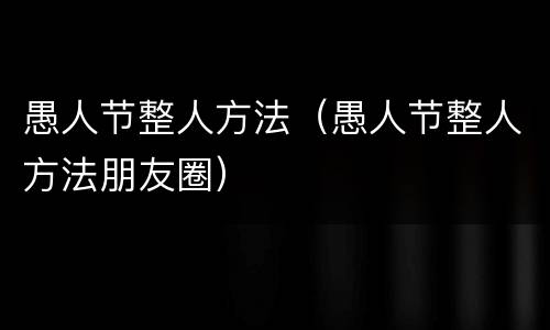 愚人节整人方法（愚人节整人方法朋友圈）