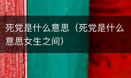 死党是什么意思（死党是什么意思女生之间）