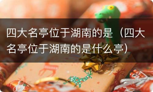 四大名亭位于湖南的是（四大名亭位于湖南的是什么亭）