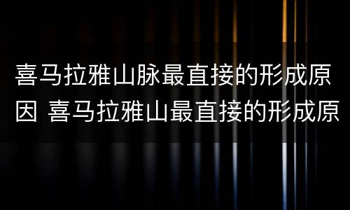 喜马拉雅山脉最直接的形成原因 喜马拉雅山最直接的形成原因是