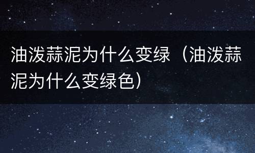 油泼蒜泥为什么变绿（油泼蒜泥为什么变绿色）