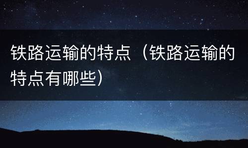 铁路运输的特点（铁路运输的特点有哪些）