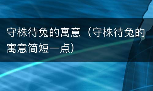 守株待兔的寓意（守株待兔的寓意简短一点）