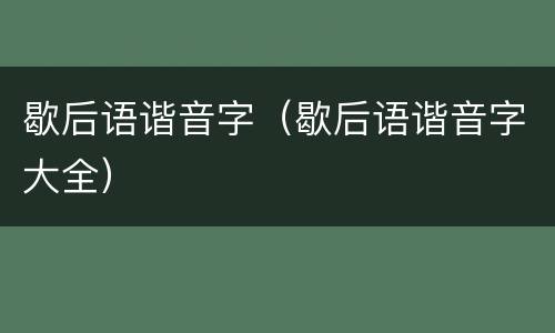 歇后语谐音字（歇后语谐音字大全）