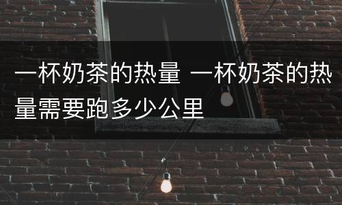 一杯奶茶的热量 一杯奶茶的热量需要跑多少公里