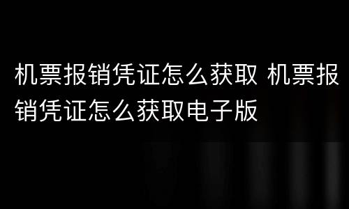 机票报销凭证怎么获取 机票报销凭证怎么获取电子版