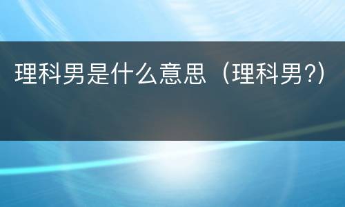 理科男是什么意思（理科男?）