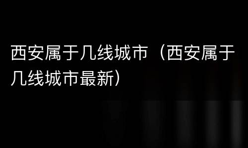 西安属于几线城市（西安属于几线城市最新）