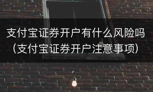 支付宝证券开户有什么风险吗（支付宝证券开户注意事项）