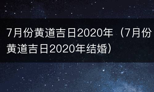 7月份黄道吉日2020年（7月份黄道吉日2020年结婚）