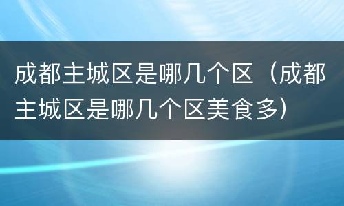 成都主城区是哪几个区（成都主城区是哪几个区美食多）