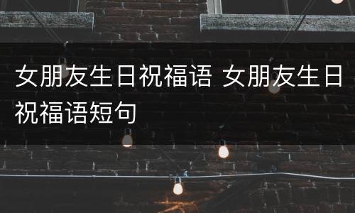 女朋友生日祝福语 女朋友生日祝福语短句