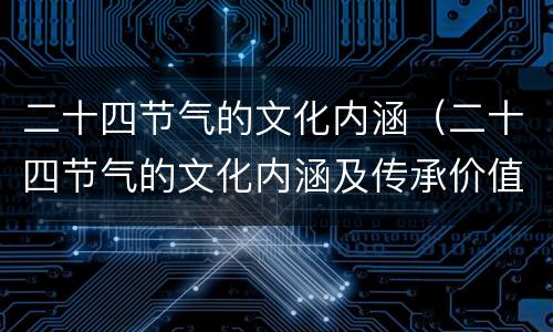 二十四节气的文化内涵（二十四节气的文化内涵及传承价值）