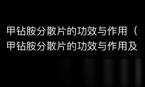 甲钻胺分散片的功效与作用（甲钻胺分散片的功效与作用及副作用）