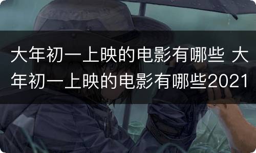 大年初一上映的电影有哪些 大年初一上映的电影有哪些2021
