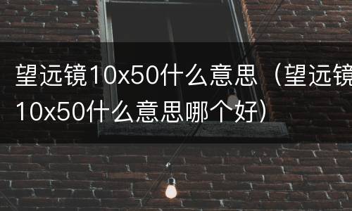 望远镜10x50什么意思（望远镜10x50什么意思哪个好）