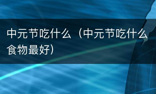 中元节吃什么（中元节吃什么食物最好）