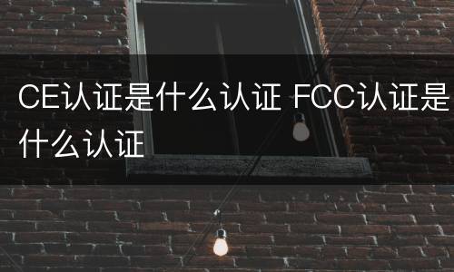 CE认证是什么认证 FCC认证是什么认证